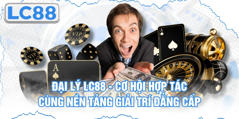 Đại Lý Lc88 - Cơ Hội Hợp Tác Cùng Nền Tảng Giải Trí Đẳng Cấp